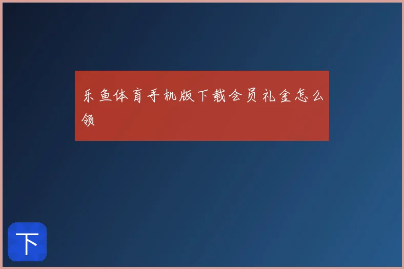 乐鱼体育手机版下载会员礼金怎么领