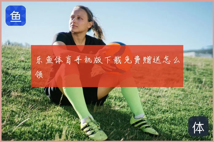 乐鱼体育手机版下载免费赠送怎么领