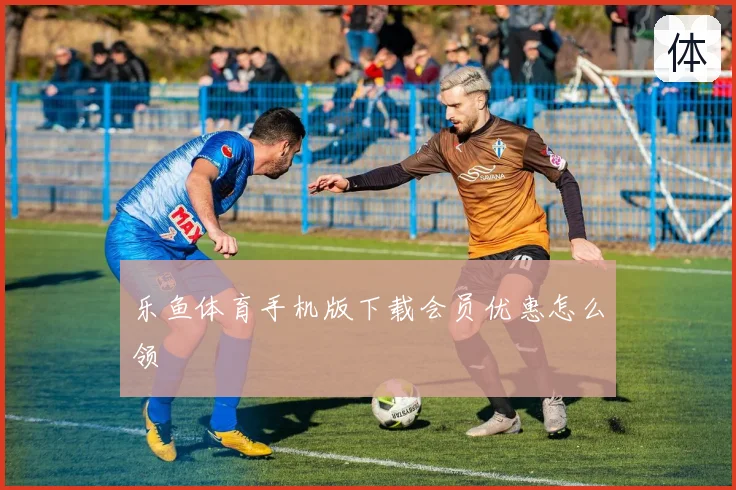 乐鱼体育手机版下载会员优惠怎么领