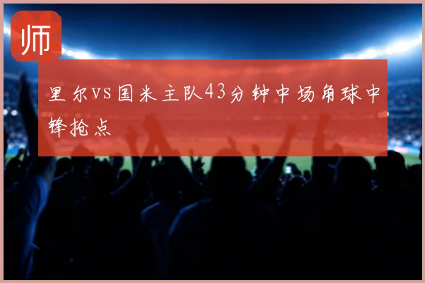 里尔vs国米主队43分钟中场角球中锋抢点