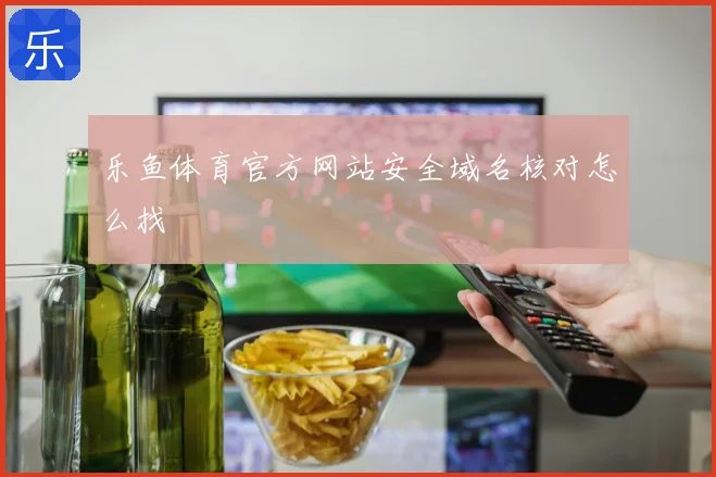乐鱼体育官方网站安全域名核对怎么找