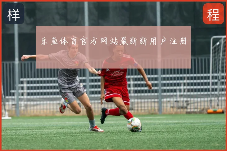 乐鱼体育官方网站最新新用户注册