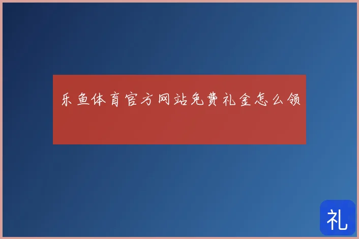 乐鱼体育官方网站免费礼金怎么领