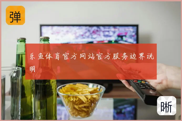 乐鱼体育官方网站官方服务边界说明