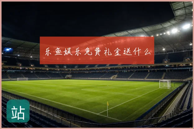 乐鱼娱乐免费礼金送什么