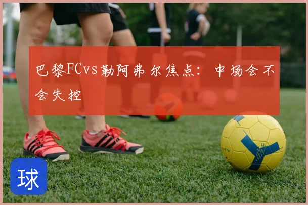 巴黎FCvs勒阿弗尔焦点：中场会不会失控