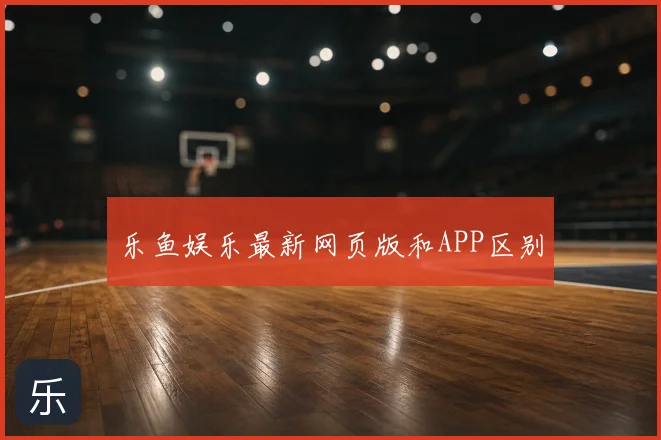 乐鱼娱乐最新网页版和APP区别