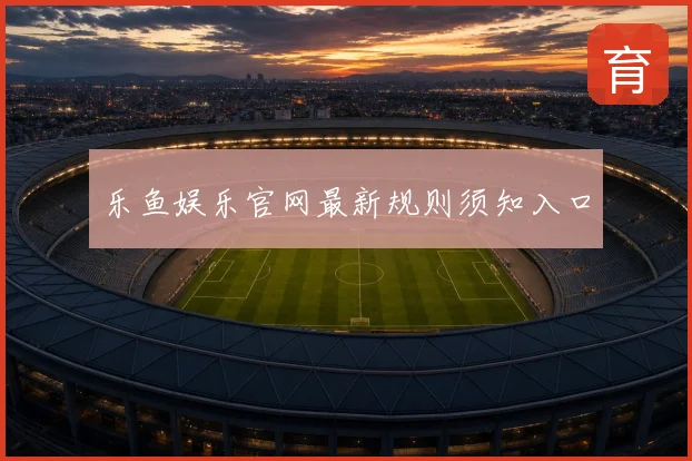乐鱼娱乐官网最新规则须知入口