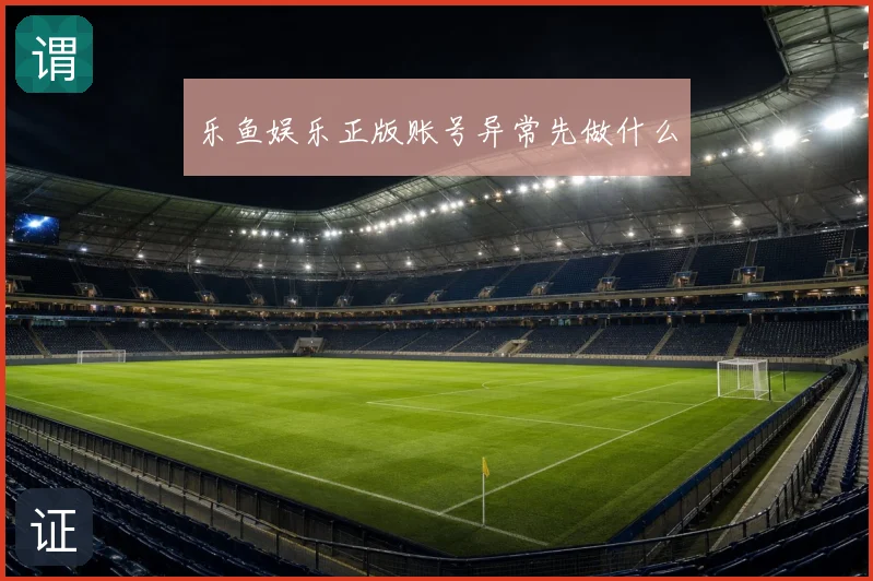 乐鱼娱乐正版账号异常先做什么