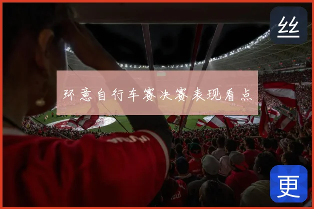 环意自行车赛决赛表现看点